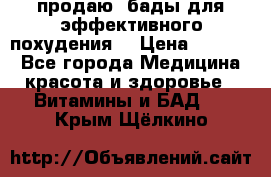 продаю  бады для эффективного похудения  › Цена ­ 2 000 - Все города Медицина, красота и здоровье » Витамины и БАД   . Крым,Щёлкино